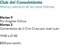 Club del Conocimiento
Mística y sabiduría de las Letras Hebreas Martes 9
Por Angeles Ochoa.
Martes 2
Comentarios de 2 Cine Clubs por José Juan. 19:00 a 21:00 $250 por sesión 
