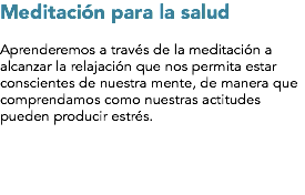 Meditación para la salud Aprenderemos a través de la meditación a alcanzar la relajación que nos permita estar conscientes de nuestra mente, de manera que comprendamos como nuestras actitudes pueden producir estrés.