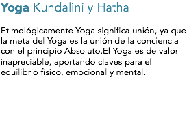 Yoga Kundalini y Hatha Etimológicamente Yoga significa unión, ya que la meta del Yoga es la unión de la conciencia con el principio Absoluto.El Yoga es de valor inapreciable, aportando claves para el equilibrio físico, emocional y mental.