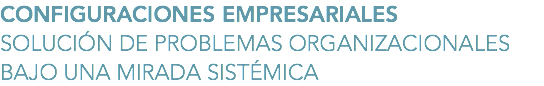 CONFIGURACIONES EMPRESARIALES
SOLUCIÓN DE PROBLEMAS ORGANIZACIONALES
BAJO UNA MIRADA SISTÉMICA