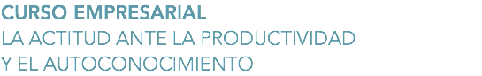 CURSO EMPRESARIAL
LA ACTITUD ANTE LA PRODUCTIVIDAD Y EL AUTOCONOCIMIENTO