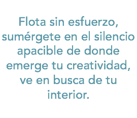 Flota sin esfuerzo, sumérgete en el silencio apacible de donde emerge tu creatividad, ve en busca de tu interior.